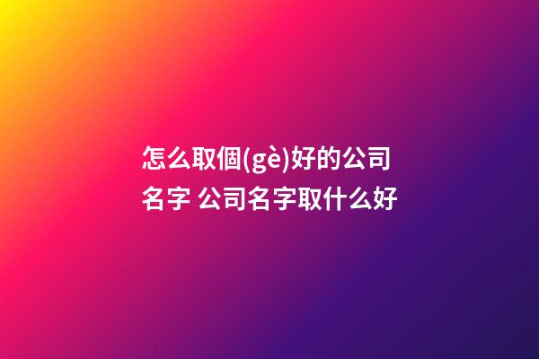 怎么取個(gè)好的公司名字 公司名字取什么好-第1張-公司起名-玄機(jī)派